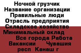 Ночной грузчик › Название организации ­ Правильные люди › Отрасль предприятия ­ Складское хозяйство › Минимальный оклад ­ 30 000 - Все города Работа » Вакансии   . Чувашия респ.,Канаш г.